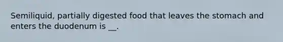 Semiliquid, partially digested food that leaves the stomach and enters the duodenum is __.