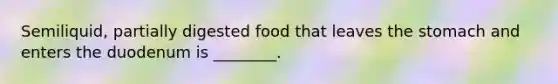 Semiliquid, partially digested food that leaves the stomach and enters the duodenum is ________.