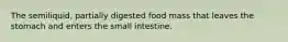 The semiliquid, partially digested food mass that leaves the stomach and enters the small intestine.