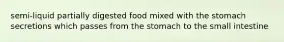 semi-liquid partially digested food mixed with the stomach secretions which passes from the stomach to the small intestine