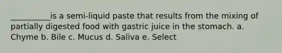 __________is a semi-liquid paste that results from the mixing of partially digested food with gastric juice in the stomach. a. Chyme b. Bile c. Mucus d. Saliva e. Select