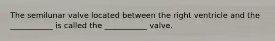 The semilunar valve located between the right ventricle and the ___________ is called the ___________ valve.