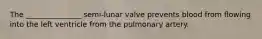 The _______________ semi-lunar valve prevents blood from flowing into the left ventricle from the pulmonary artery.