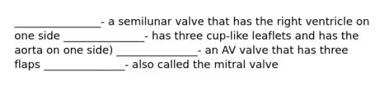 ________________- a semilunar valve that has the right ventricle on one side _______________- has three cup-like leaflets and has the aorta on one side) _______________- an AV valve that has three flaps _______________- also called the mitral valve