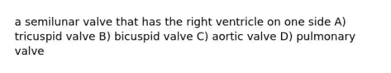 a semilunar valve that has the right ventricle on one side A) tricuspid valve B) bicuspid valve C) aortic valve D) pulmonary valve