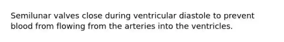 Semilunar valves close during ventricular diastole to prevent blood from flowing from the arteries into the ventricles.