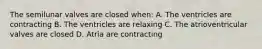 The semilunar valves are closed when: A. The ventricles are contracting B. The ventricles are relaxing C. The atrioventricular valves are closed D. Atria are contracting