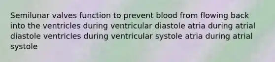 Semilunar valves function to prevent blood from flowing back into the ventricles during ventricular diastole atria during atrial diastole ventricles during ventricular systole atria during atrial systole