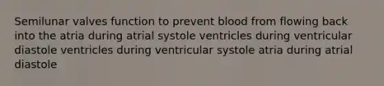 Semilunar valves function to prevent blood from flowing back into the atria during atrial systole ventricles during ventricular diastole ventricles during ventricular systole atria during atrial diastole