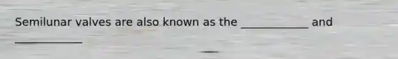 Semilunar valves are also known as the ____________ and ____________
