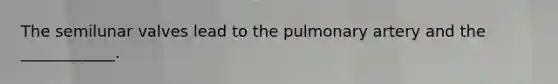 The semilunar valves lead to the pulmonary artery and the ____________.