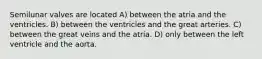 Semilunar valves are located A) between the atria and the ventricles. B) between the ventricles and the great arteries. C) between the great veins and the atria. D) only between the left ventricle and the aorta.