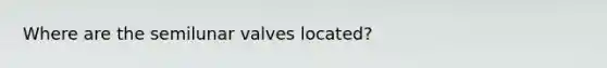 Where are the semilunar valves located?