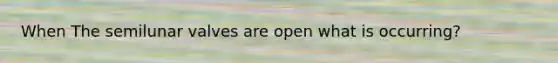 When The semilunar valves are open what is occurring?