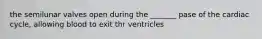 the semilunar valves open during the _______ pase of the cardiac cycle, allowing blood to exit thr ventricles