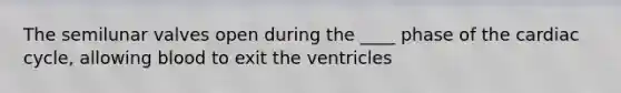 The semilunar valves open during the ____ phase of the cardiac cycle, allowing blood to exit the ventricles