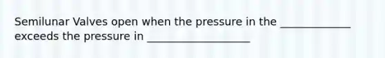 Semilunar Valves open when the pressure in the _____________ exceeds the pressure in ___________________