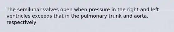 The semilunar valves open when pressure in the right and left ventricles exceeds that in the pulmonary trunk and aorta, respectively