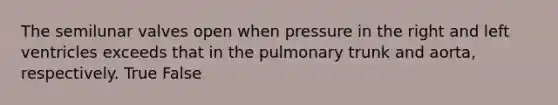 The semilunar valves open when pressure in the right and left ventricles exceeds that in the pulmonary trunk and aorta, respectively. True False