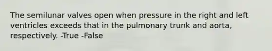 The semilunar valves open when pressure in the right and left ventricles exceeds that in the pulmonary trunk and aorta, respectively. -True -False