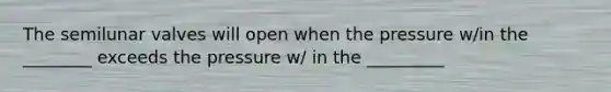 The semilunar valves will open when the pressure w/in the ________ exceeds the pressure w/ in the _________