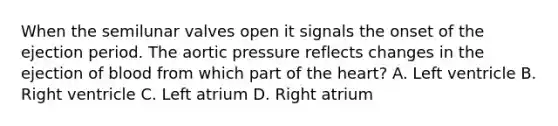 When the semilunar valves open it signals the onset of the ejection period. The aortic pressure reflects changes in the ejection of blood from which part of the heart? A. Left ventricle B. Right ventricle C. Left atrium D. Right atrium