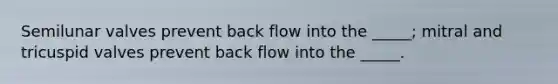 Semilunar valves prevent back flow into the _____; mitral and tricuspid valves prevent back flow into the _____.