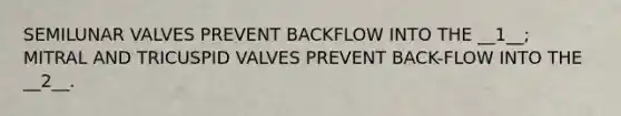 SEMILUNAR VALVES PREVENT BACKFLOW INTO THE __1__; MITRAL AND TRICUSPID VALVES PREVENT BACK-FLOW INTO THE __2__.