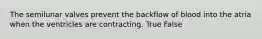 The semilunar valves prevent the backflow of blood into the atria when the ventricles are contracting. True False