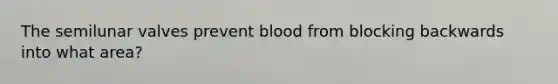 The semilunar valves prevent blood from blocking backwards into what area?