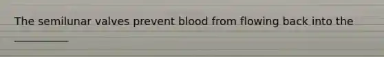 The semilunar valves prevent blood from flowing back into the __________