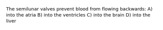 The semilunar valves prevent blood from flowing backwards: A) into the atria B) into the ventricles C) into the brain D) into the liver