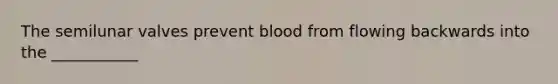 The semilunar valves prevent blood from flowing backwards into the ___________