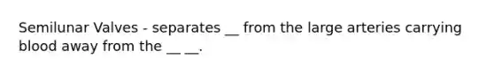 Semilunar Valves - separates __ from the large arteries carrying blood away from the __ __.