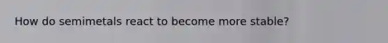 How do semimetals react to become more stable?