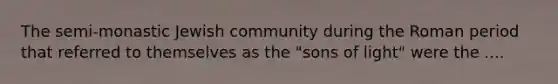 The semi-monastic Jewish community during the Roman period that referred to themselves as the "sons of light" were the ....