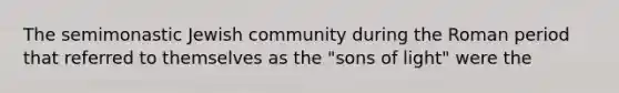 The semimonastic Jewish community during the Roman period that referred to themselves as the "sons of light" were the