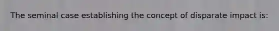 The seminal case establishing the concept of disparate impact is: