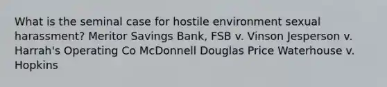 What is the seminal case for hostile environment sexual harassment? Meritor Savings Bank, FSB v. Vinson Jesperson v. Harrah's Operating Co McDonnell Douglas Price Waterhouse v. Hopkins