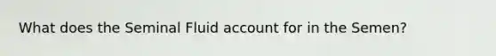 What does the Seminal Fluid account for in the Semen?
