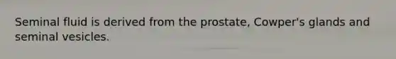 Seminal fluid is derived from the prostate, Cowper's glands and seminal vesicles.