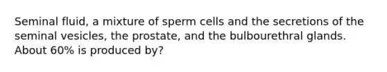 Seminal fluid, a mixture of sperm cells and the secretions of the seminal vesicles, the prostate, and the bulbourethral glands. About 60% is produced by?