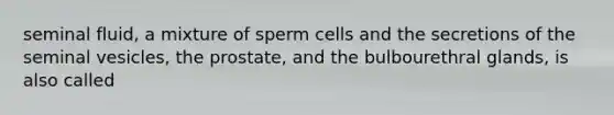 seminal fluid, a mixture of sperm cells and the secretions of the seminal vesicles, the prostate, and the bulbourethral glands, is also called