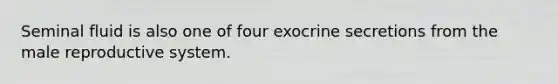 Seminal fluid is also one of four exocrine secretions from <a href='https://www.questionai.com/knowledge/ko2jTOWz3J-the-male-reproductive-system' class='anchor-knowledge'>the male reproductive system</a>.