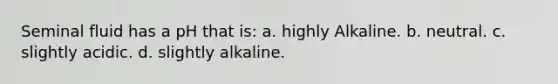 Seminal fluid has a pH that is: a. highly Alkaline. b. neutral. c. slightly acidic. d. slightly alkaline.