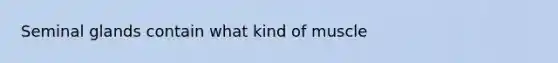 Seminal glands contain what kind of muscle