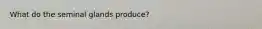What do the seminal glands produce?