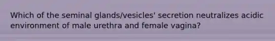 Which of the seminal glands/vesicles' secretion neutralizes acidic environment of male urethra and female vagina?