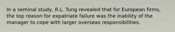 In a seminal study, R.L. Tung revealed that for European firms, the top reason for expatriate failure was the inability of the manager to cope with larger overseas responsibilities.