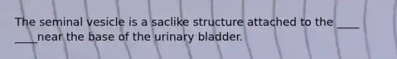 The seminal vesicle is a saclike structure attached to the ____ ____near the base of the <a href='https://www.questionai.com/knowledge/kb9SdfFdD9-urinary-bladder' class='anchor-knowledge'>urinary bladder</a>.